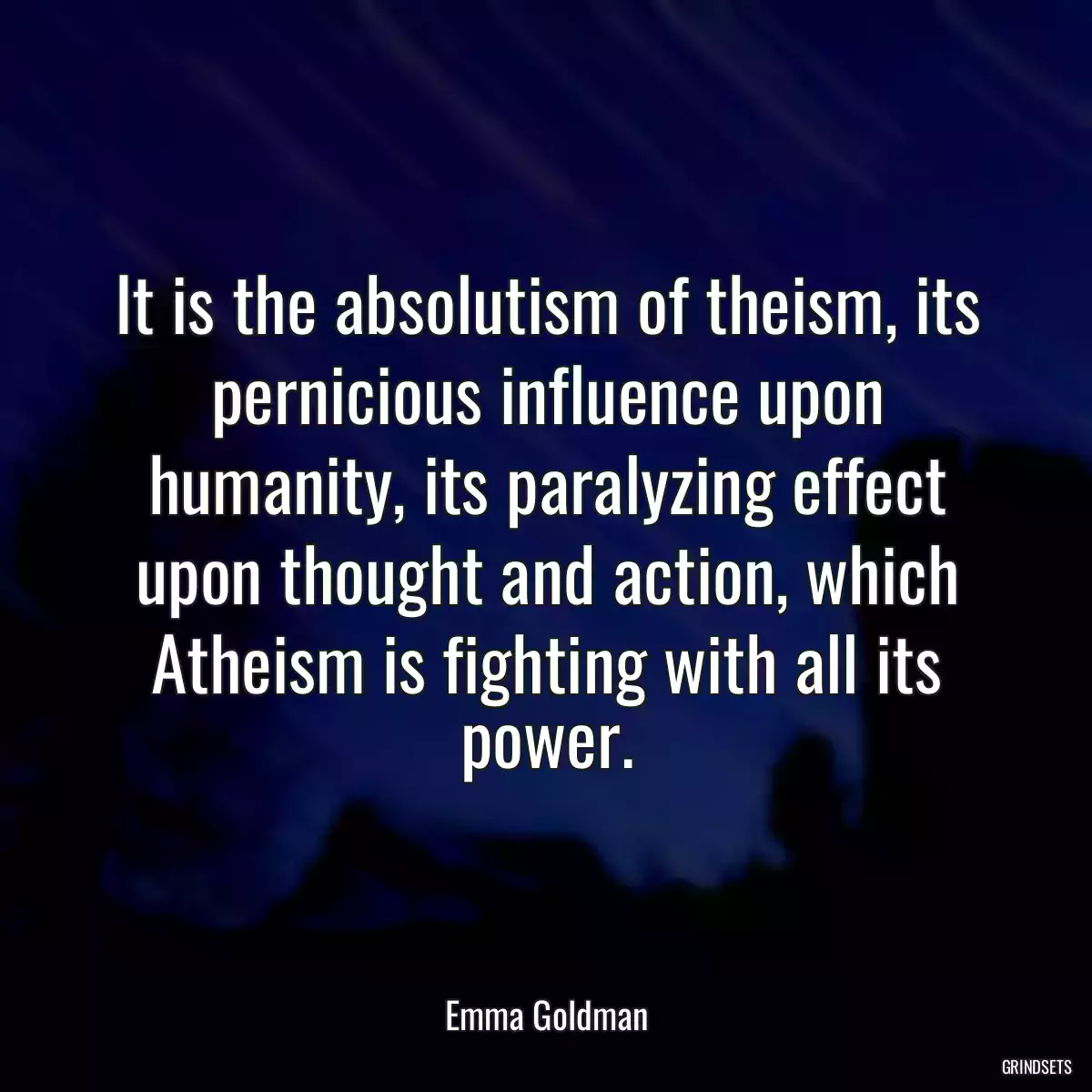 It is the absolutism of theism, its pernicious influence upon humanity, its paralyzing effect upon thought and action, which Atheism is fighting with all its power.