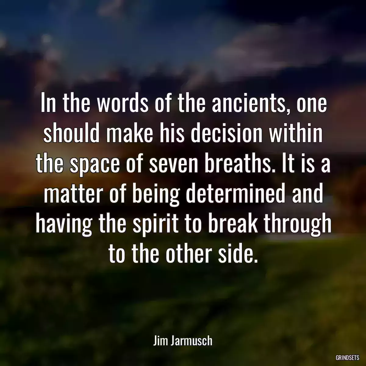 In the words of the ancients, one should make his decision within the space of seven breaths. It is a matter of being determined and having the spirit to break through to the other side.