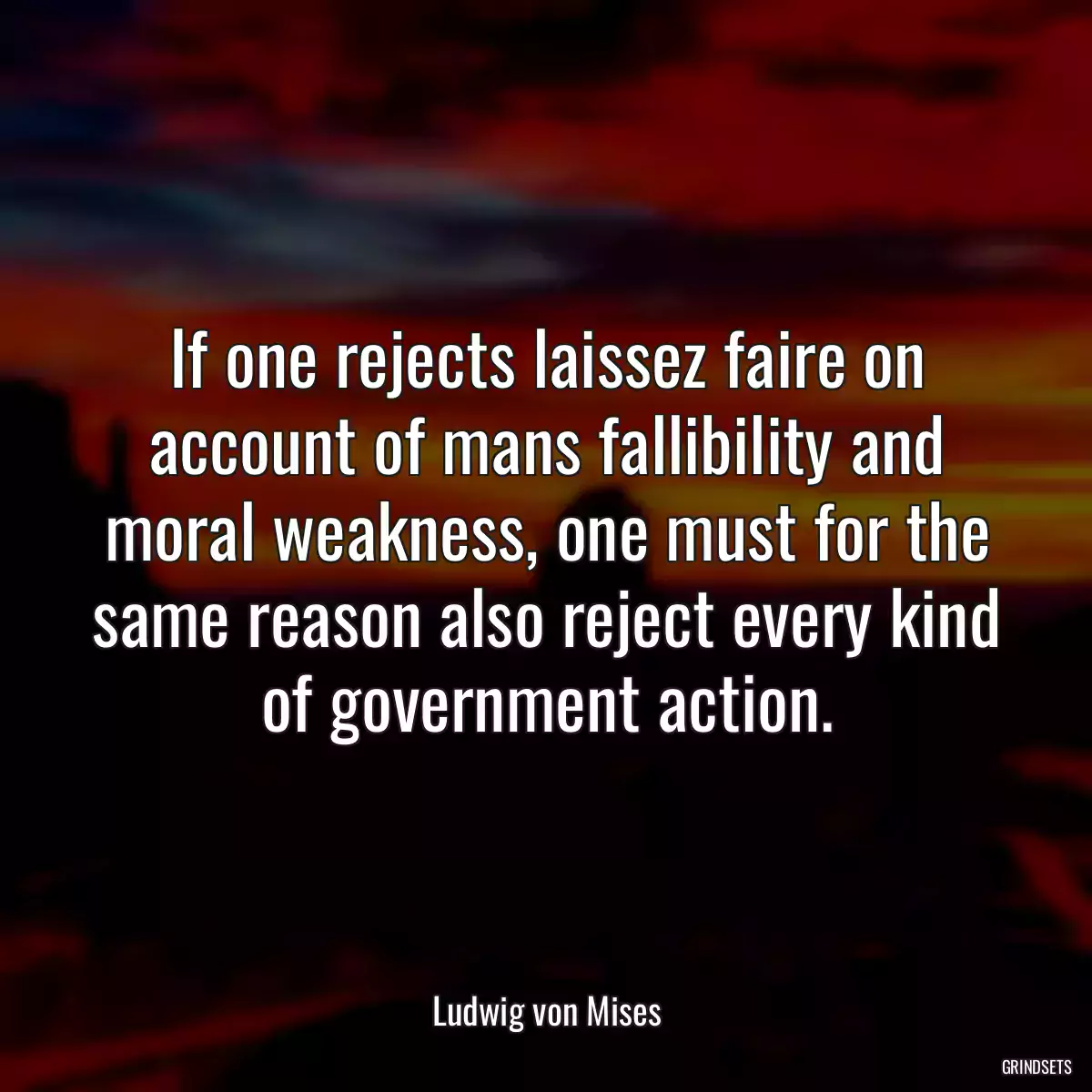 If one rejects laissez faire on account of mans fallibility and moral weakness, one must for the same reason also reject every kind of government action.