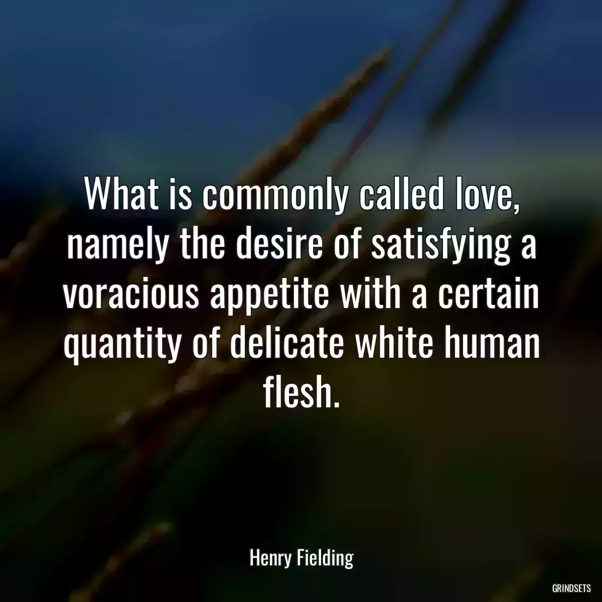 What is commonly called love, namely the desire of satisfying a voracious appetite with a certain quantity of delicate white human flesh.