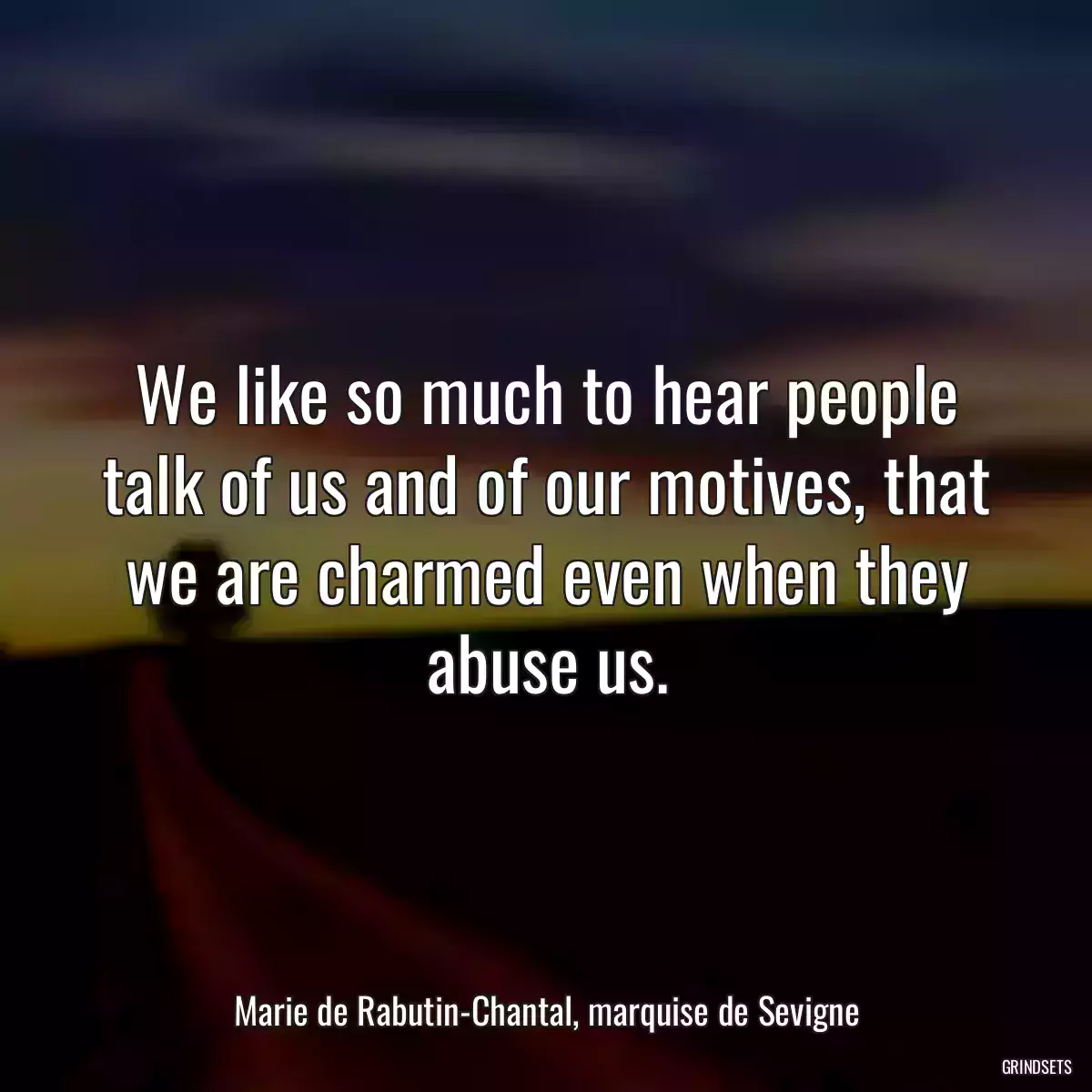 We like so much to hear people talk of us and of our motives, that we are charmed even when they abuse us.