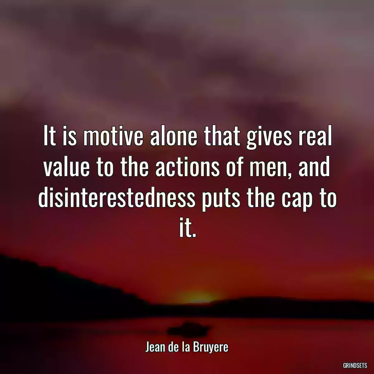 It is motive alone that gives real value to the actions of men, and disinterestedness puts the cap to it.