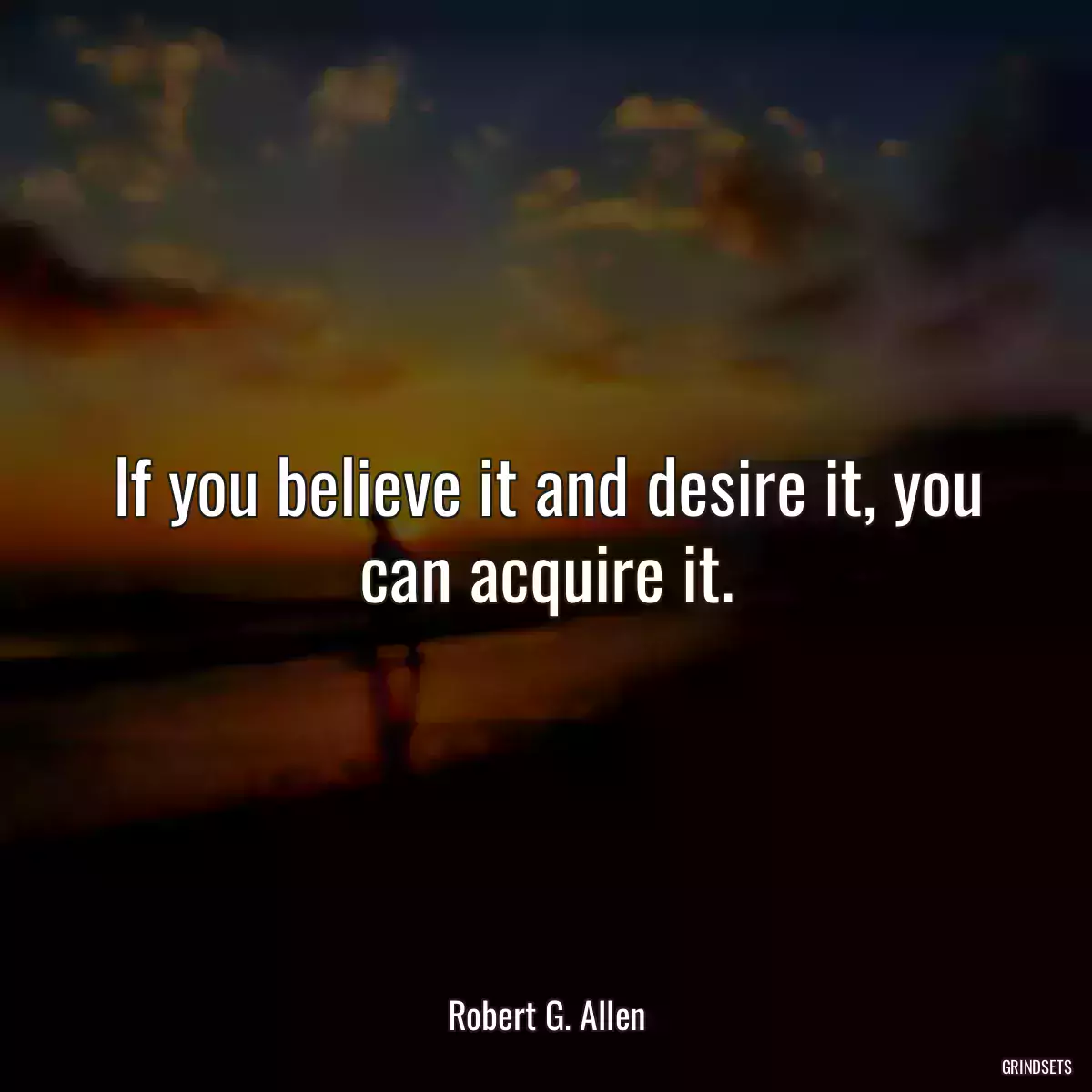 If you believe it and desire it, you can acquire it.