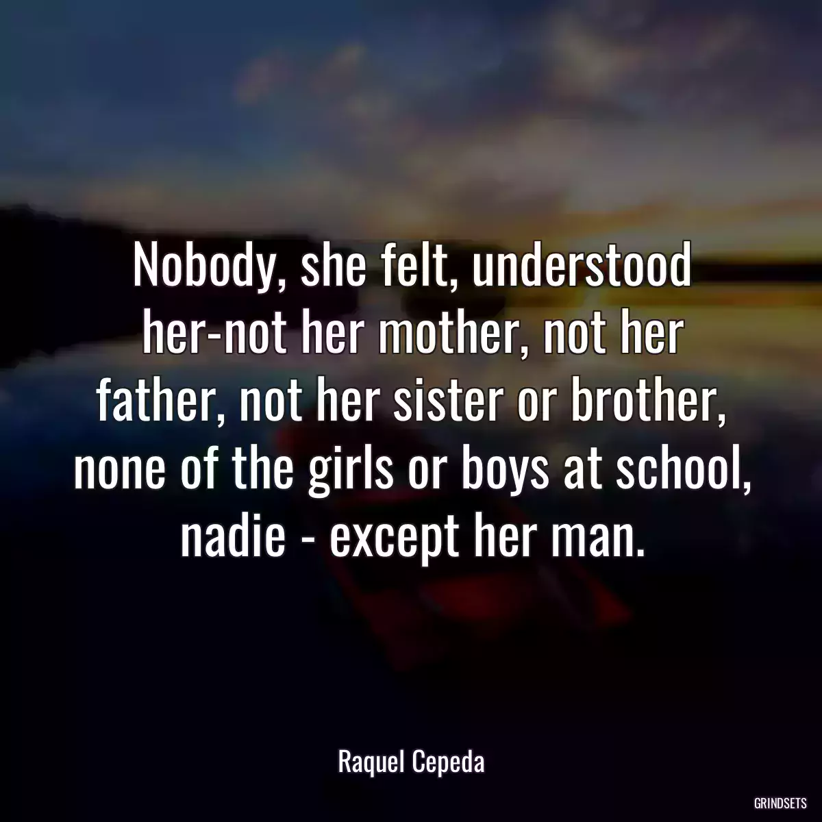 Nobody, she felt, understood her-not her mother, not her father, not her sister or brother, none of the girls or boys at school, nadie - except her man.