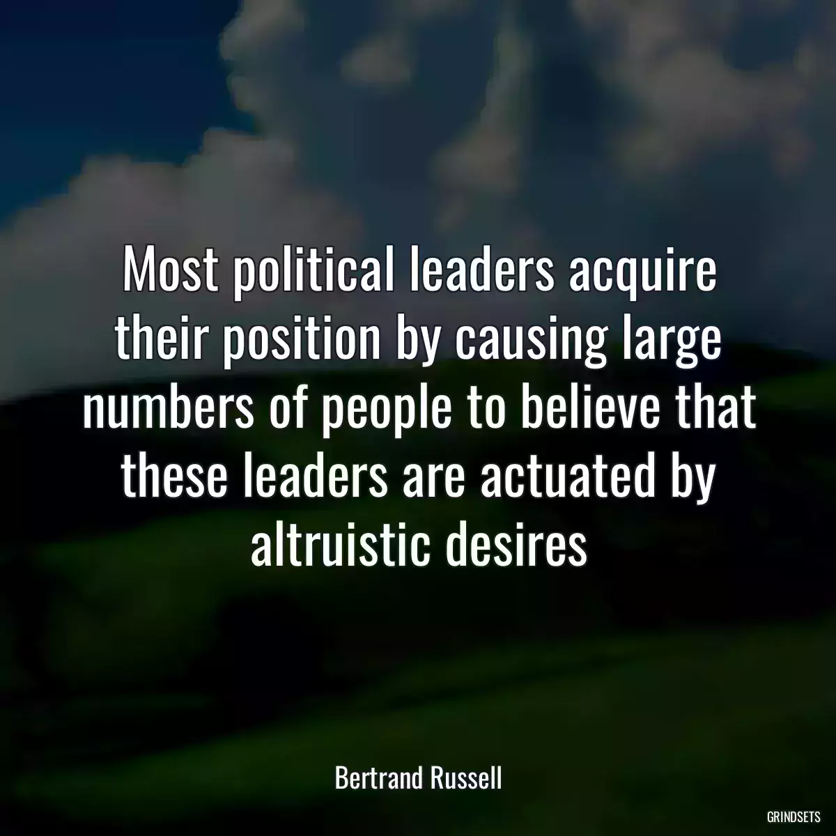 Most political leaders acquire their position by causing large numbers of people to believe that these leaders are actuated by altruistic desires