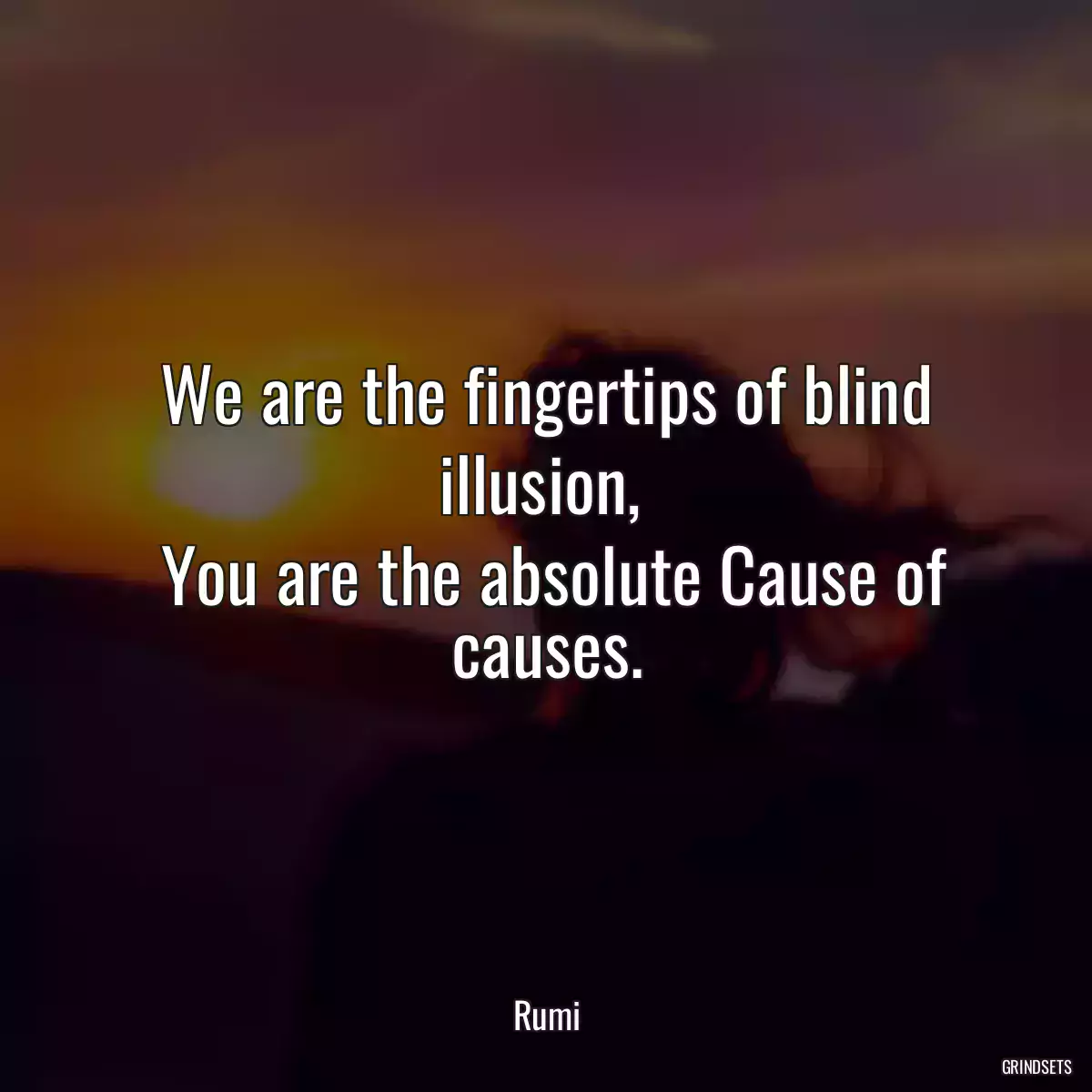 We are the fingertips of blind illusion, 
 You are the absolute Cause of causes.