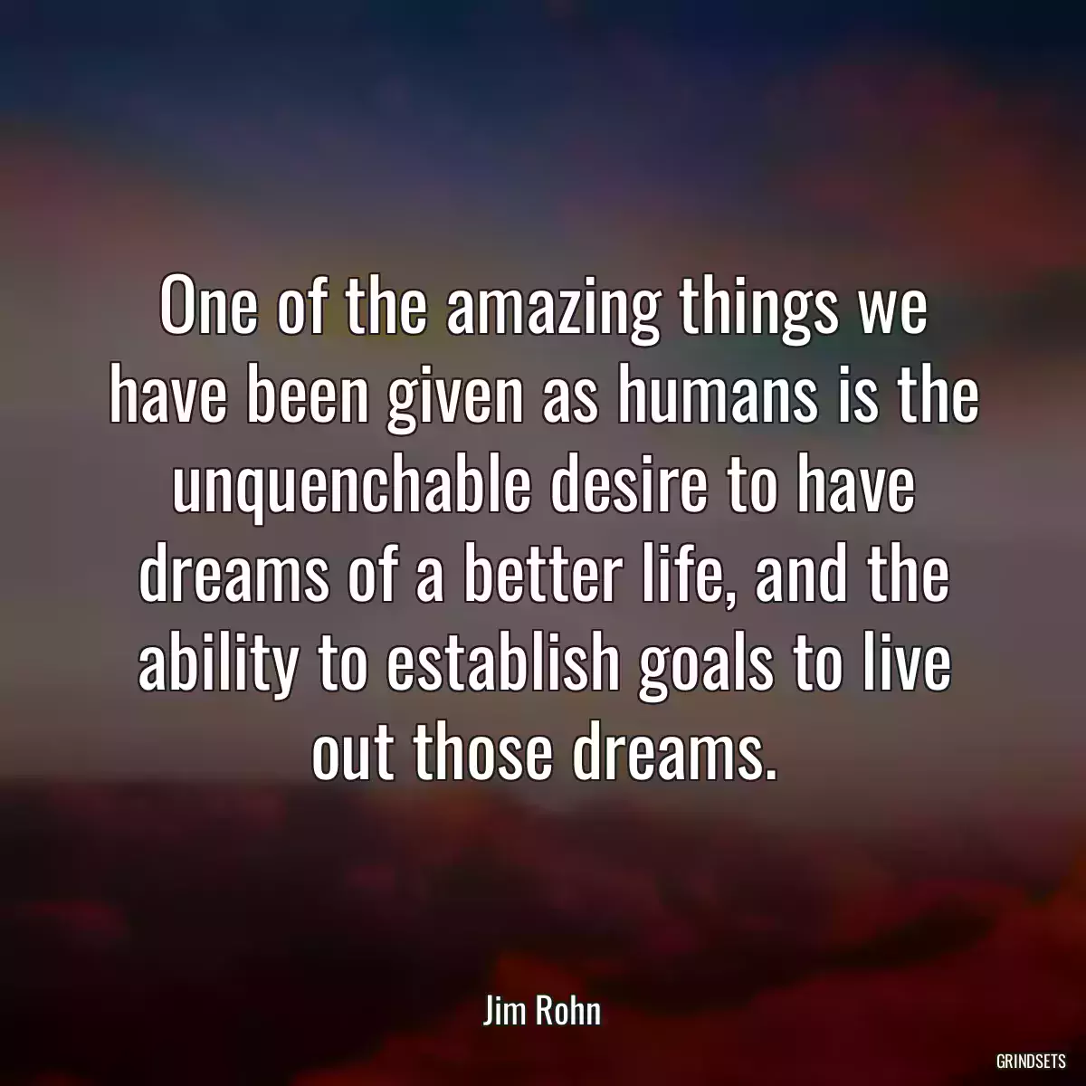 One of the amazing things we have been given as humans is the unquenchable desire to have dreams of a better life, and the ability to establish goals to live out those dreams.