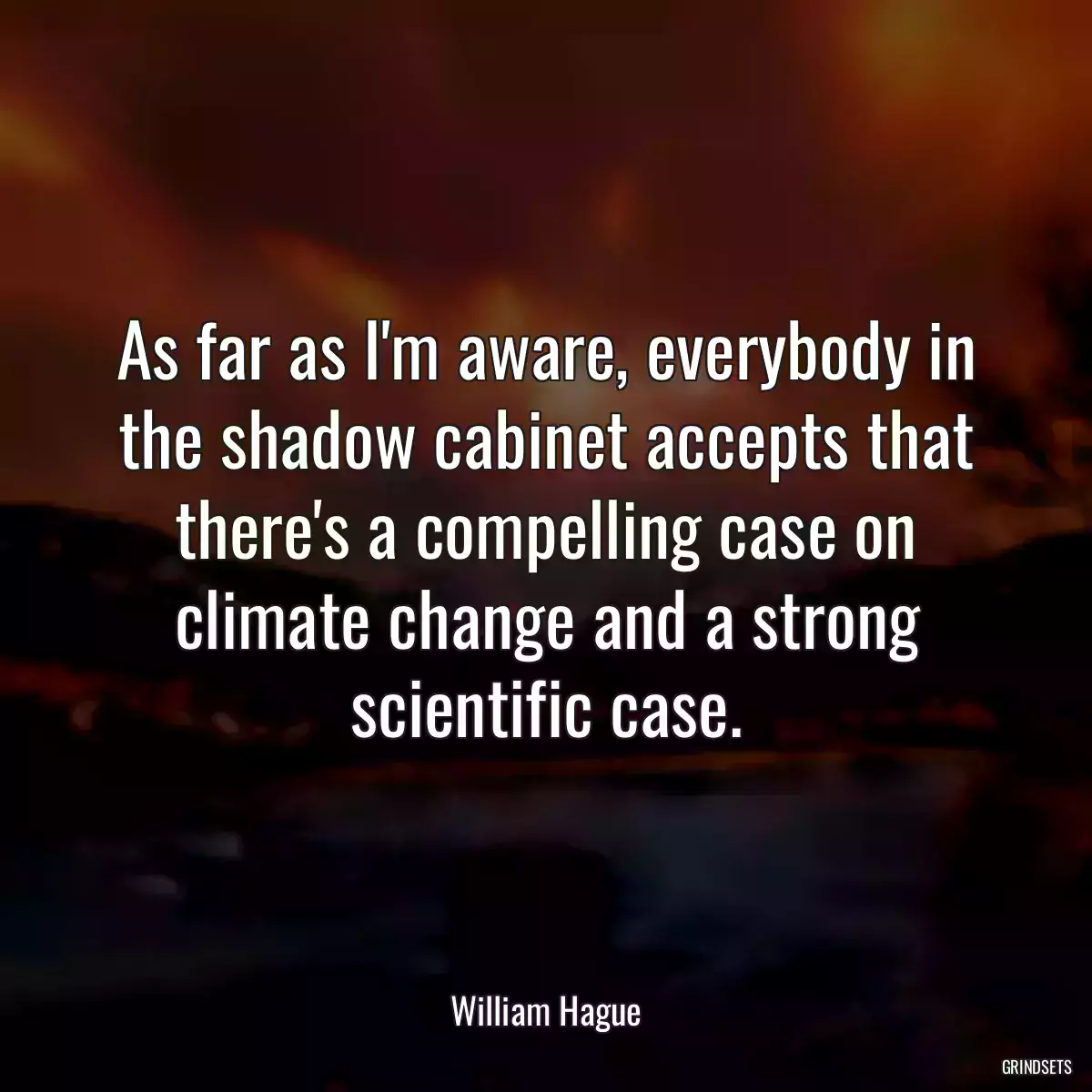 As far as I\'m aware, everybody in the shadow cabinet accepts that there\'s a compelling case on climate change and a strong scientific case.