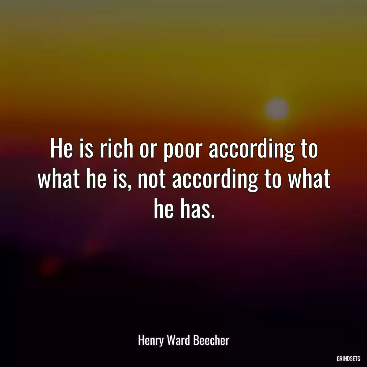 He is rich or poor according to what he is, not according to what he has.