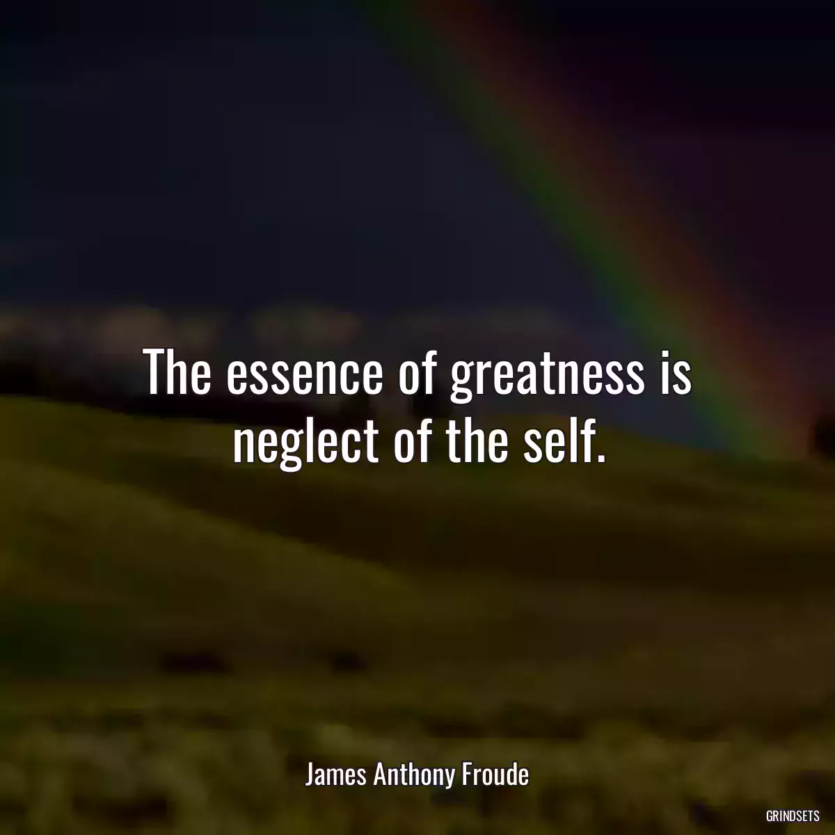 The essence of greatness is neglect of the self.