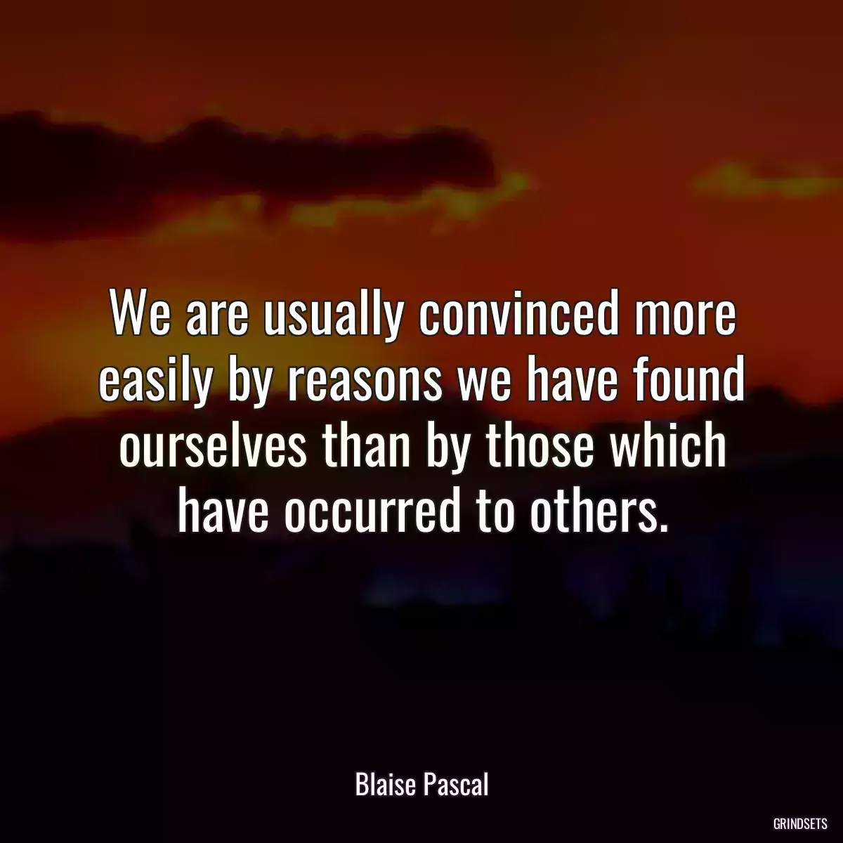 We are usually convinced more easily by reasons we have found ourselves than by those which have occurred to others.