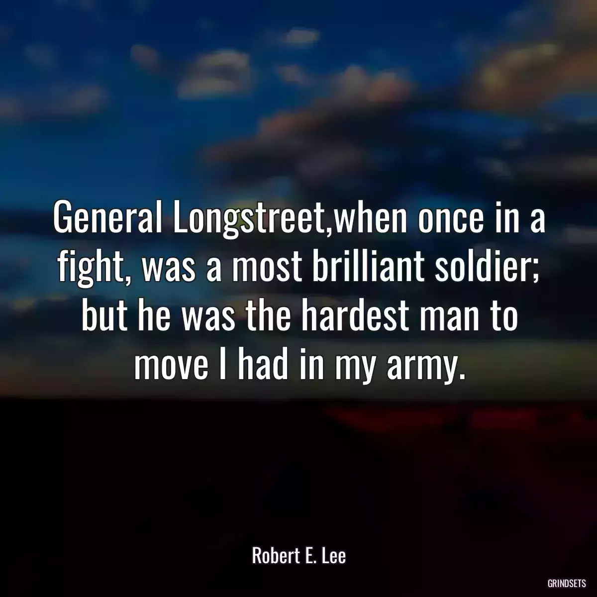 General Longstreet,when once in a fight, was a most brilliant soldier; but he was the hardest man to move I had in my army.