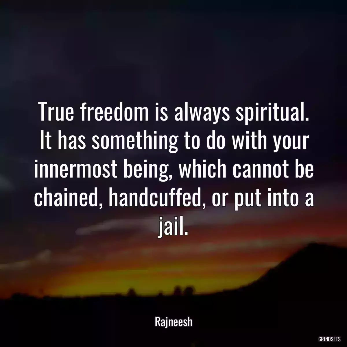 True freedom is always spiritual. It has something to do with your innermost being, which cannot be chained, handcuffed, or put into a jail.