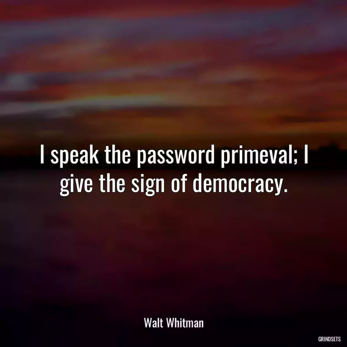 I speak the password primeval; I give the sign of democracy.