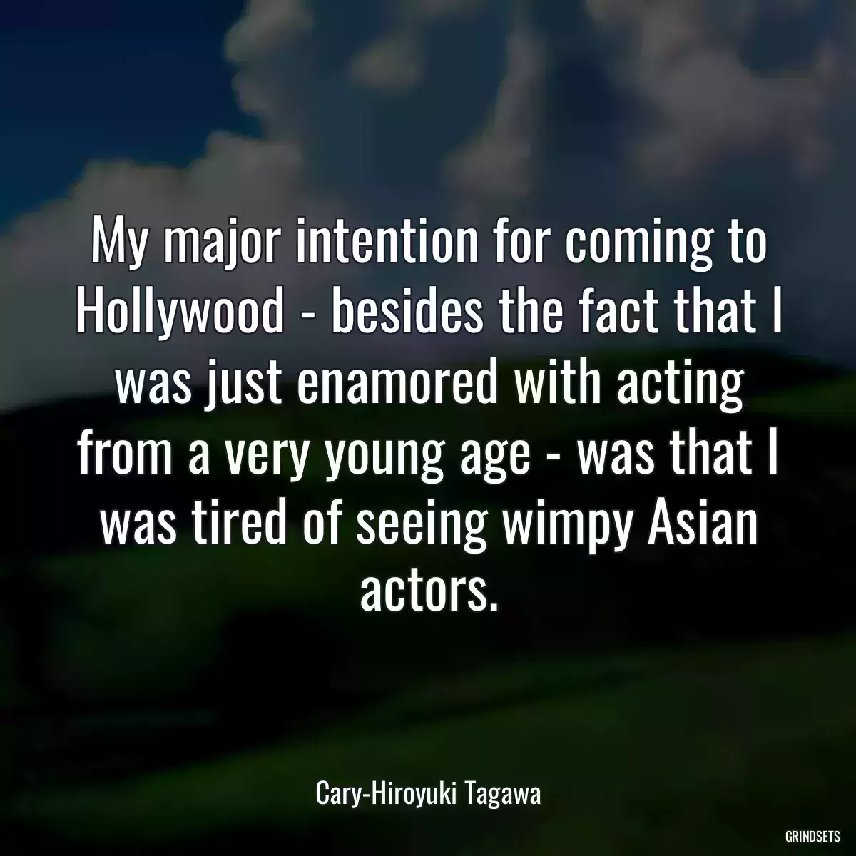 My major intention for coming to Hollywood - besides the fact that I was just enamored with acting from a very young age - was that I was tired of seeing wimpy Asian actors.