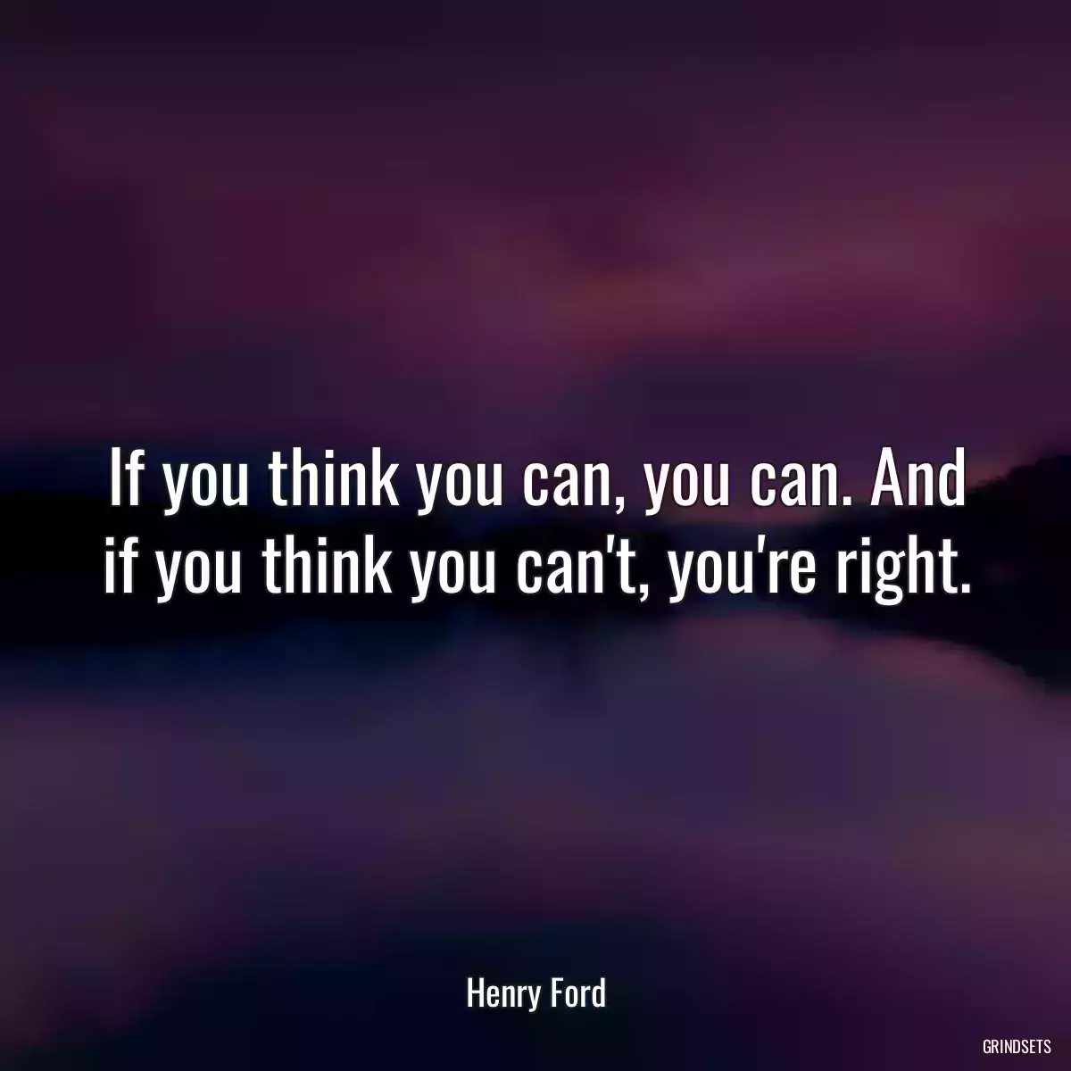 If you think you can, you can. And if you think you can\'t, you\'re right.