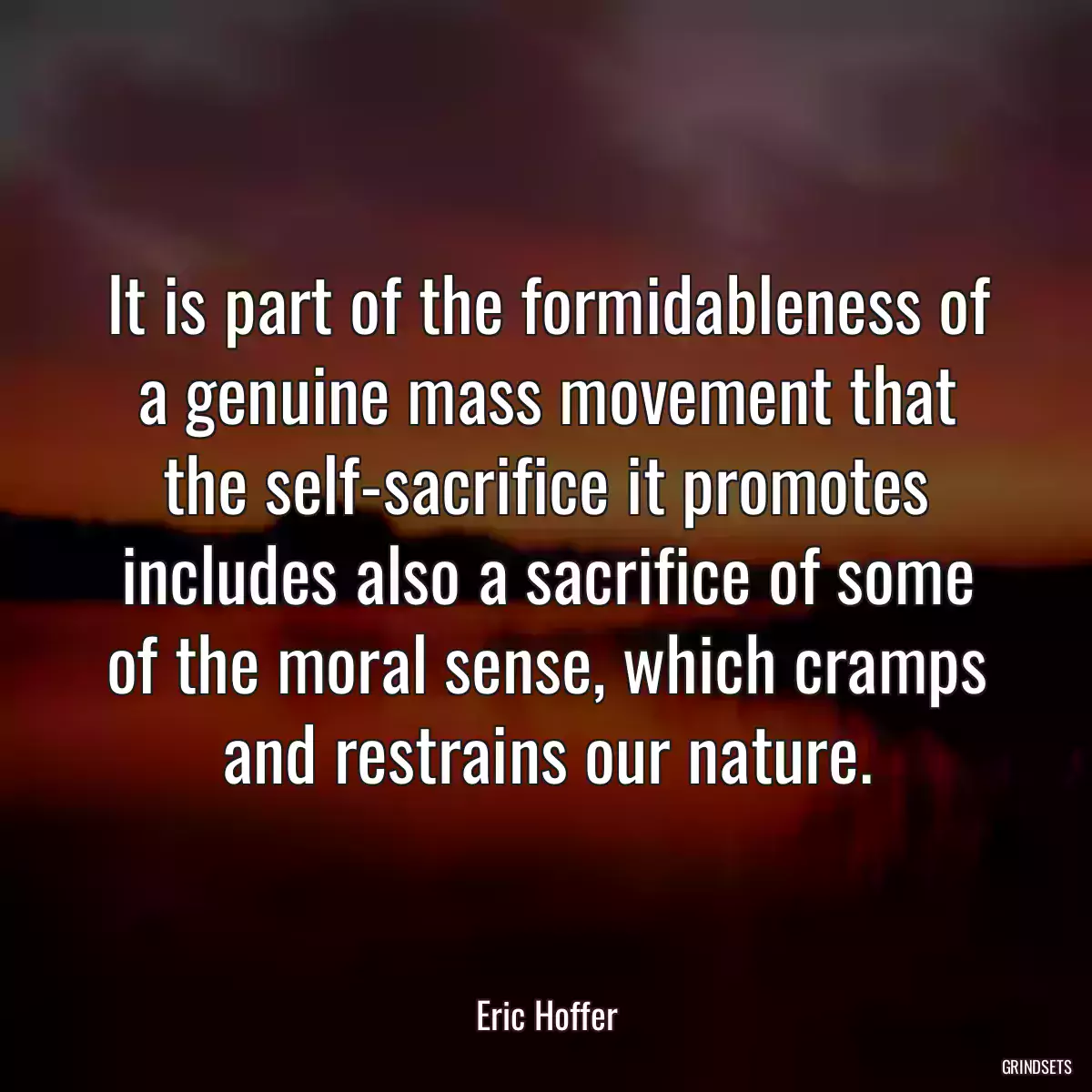 It is part of the formidableness of a genuine mass movement that the self-sacrifice it promotes includes also a sacrifice of some of the moral sense, which cramps and restrains our nature.