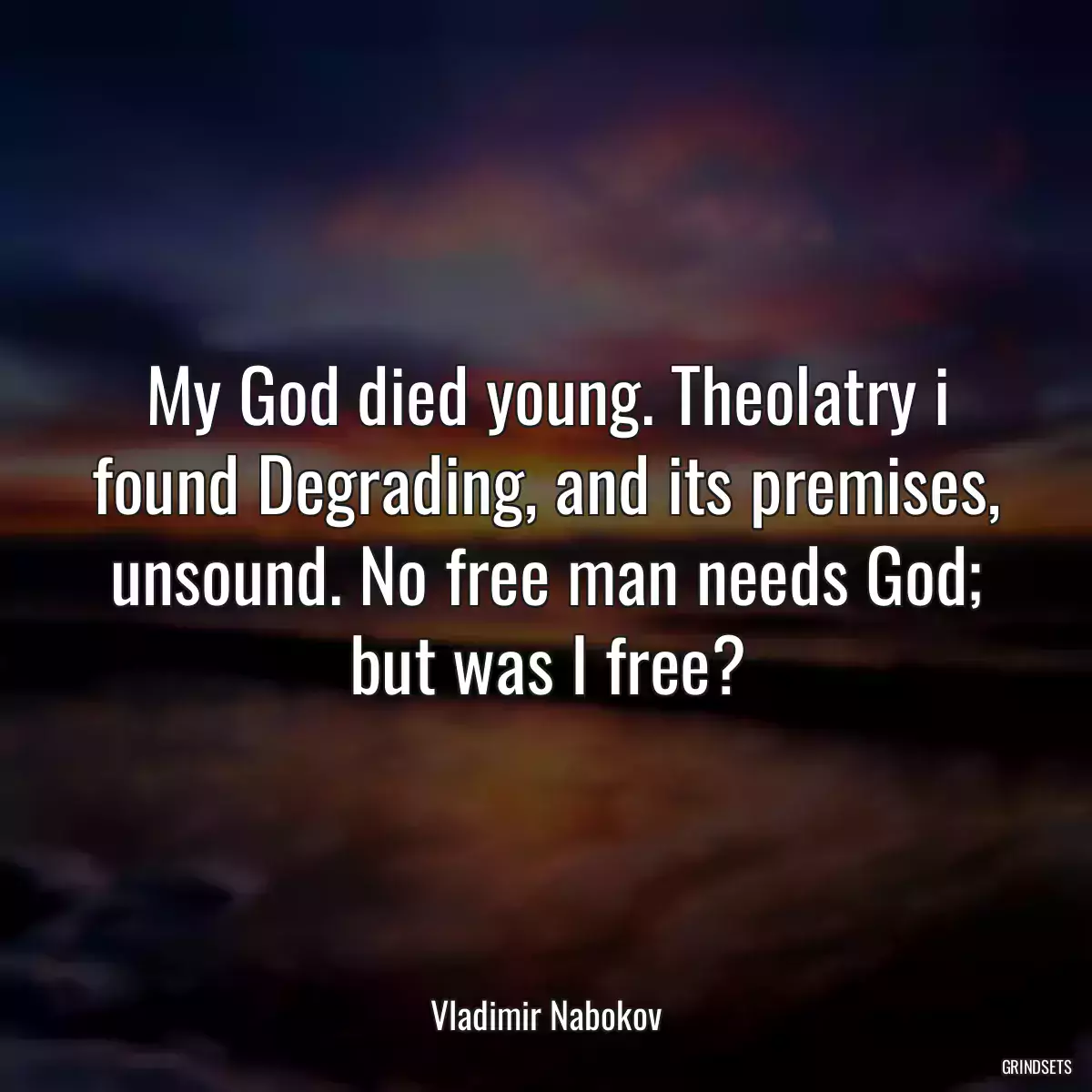 My God died young. Theolatry i found Degrading, and its premises, unsound. No free man needs God; but was I free?