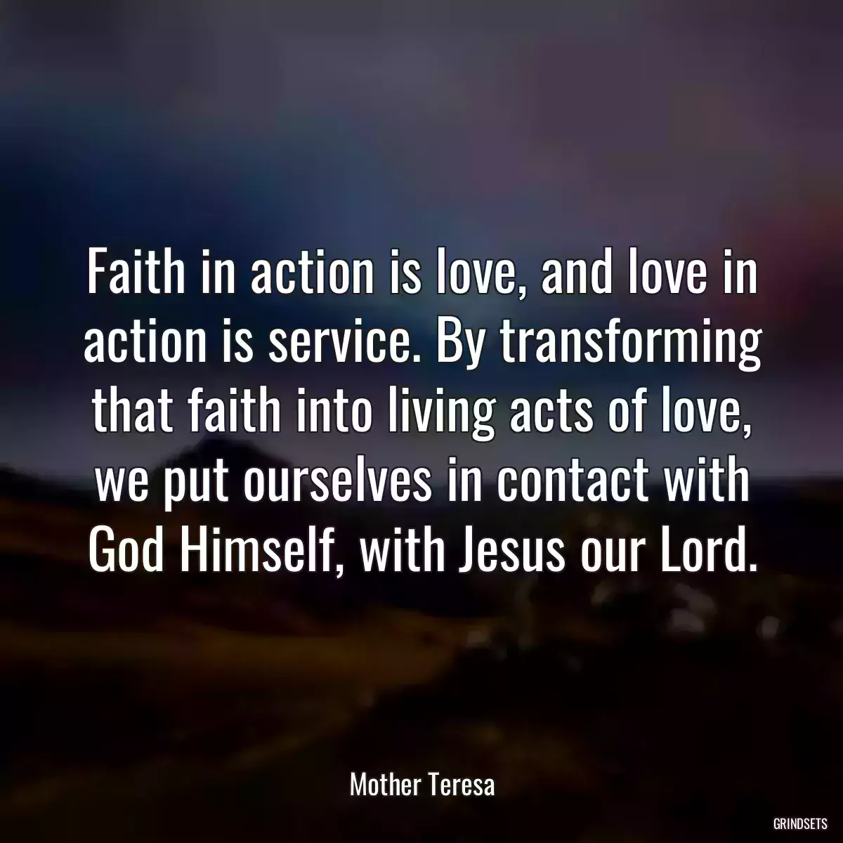 Faith in action is love, and love in action is service. By transforming that faith into living acts of love, we put ourselves in contact with God Himself, with Jesus our Lord.