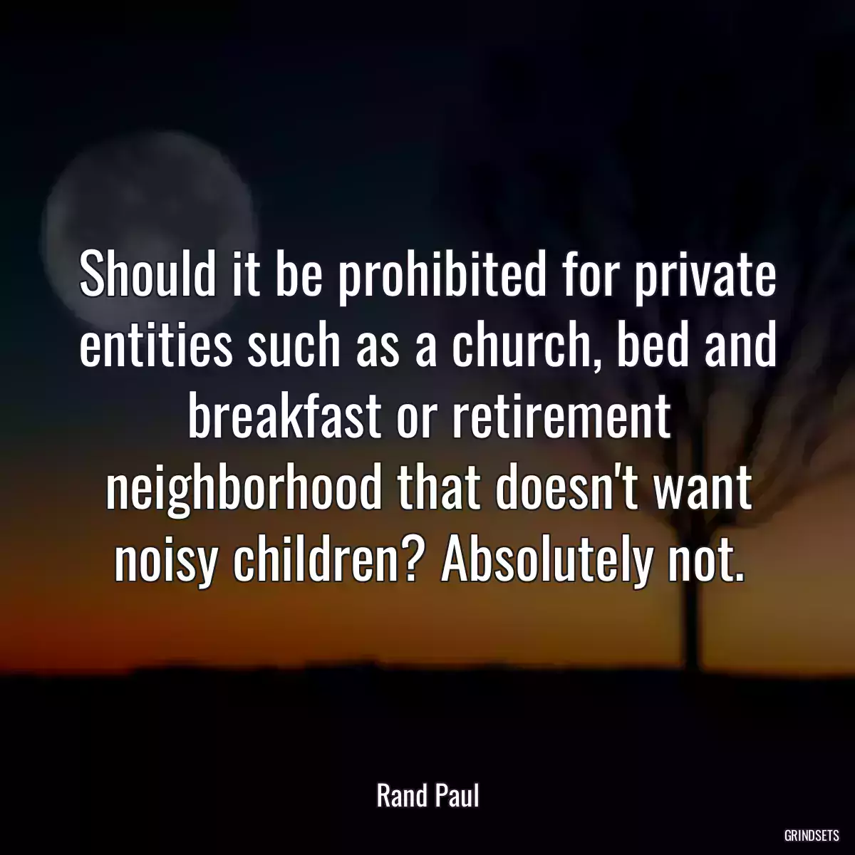 Should it be prohibited for private entities such as a church, bed and breakfast or retirement neighborhood that doesn\'t want noisy children? Absolutely not.