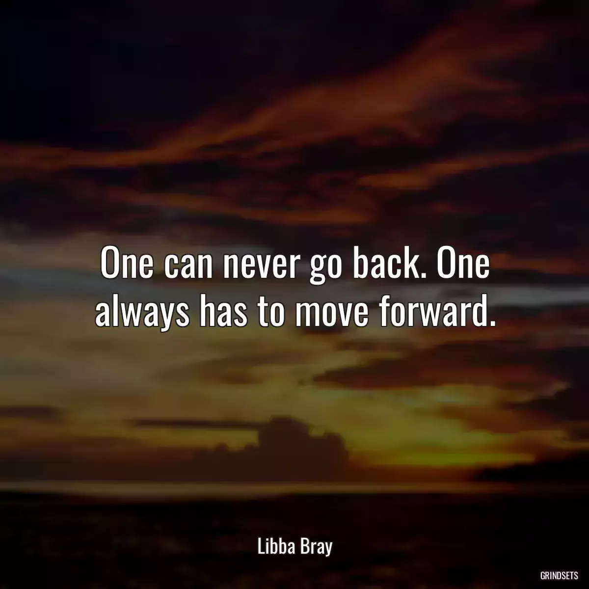 One can never go back. One always has to move forward.