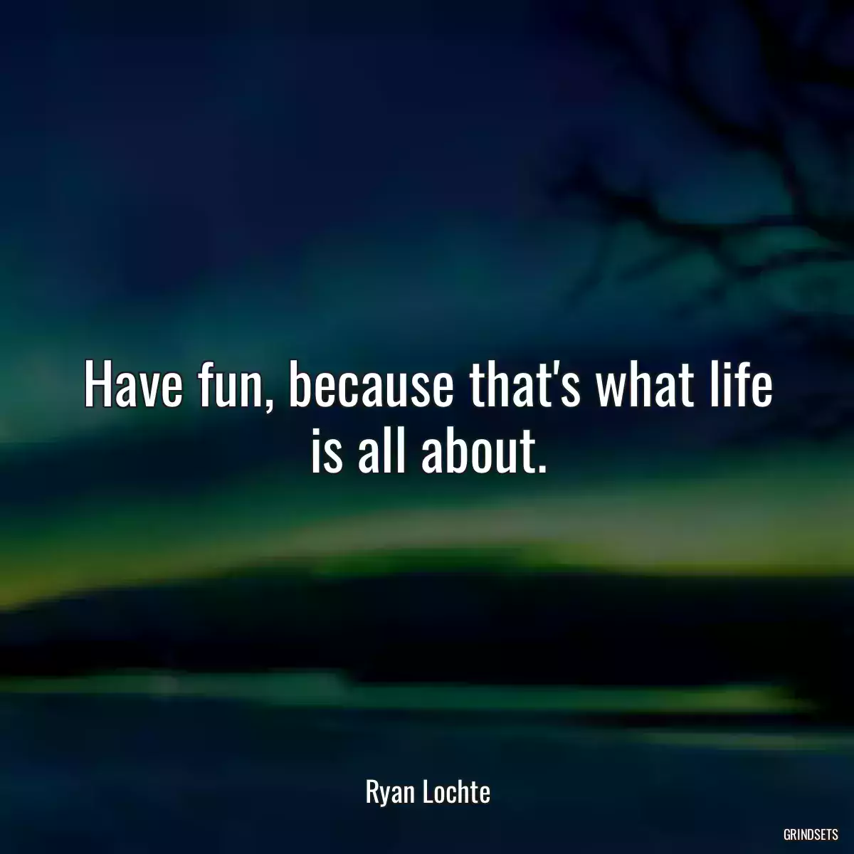 Have fun, because that\'s what life is all about.