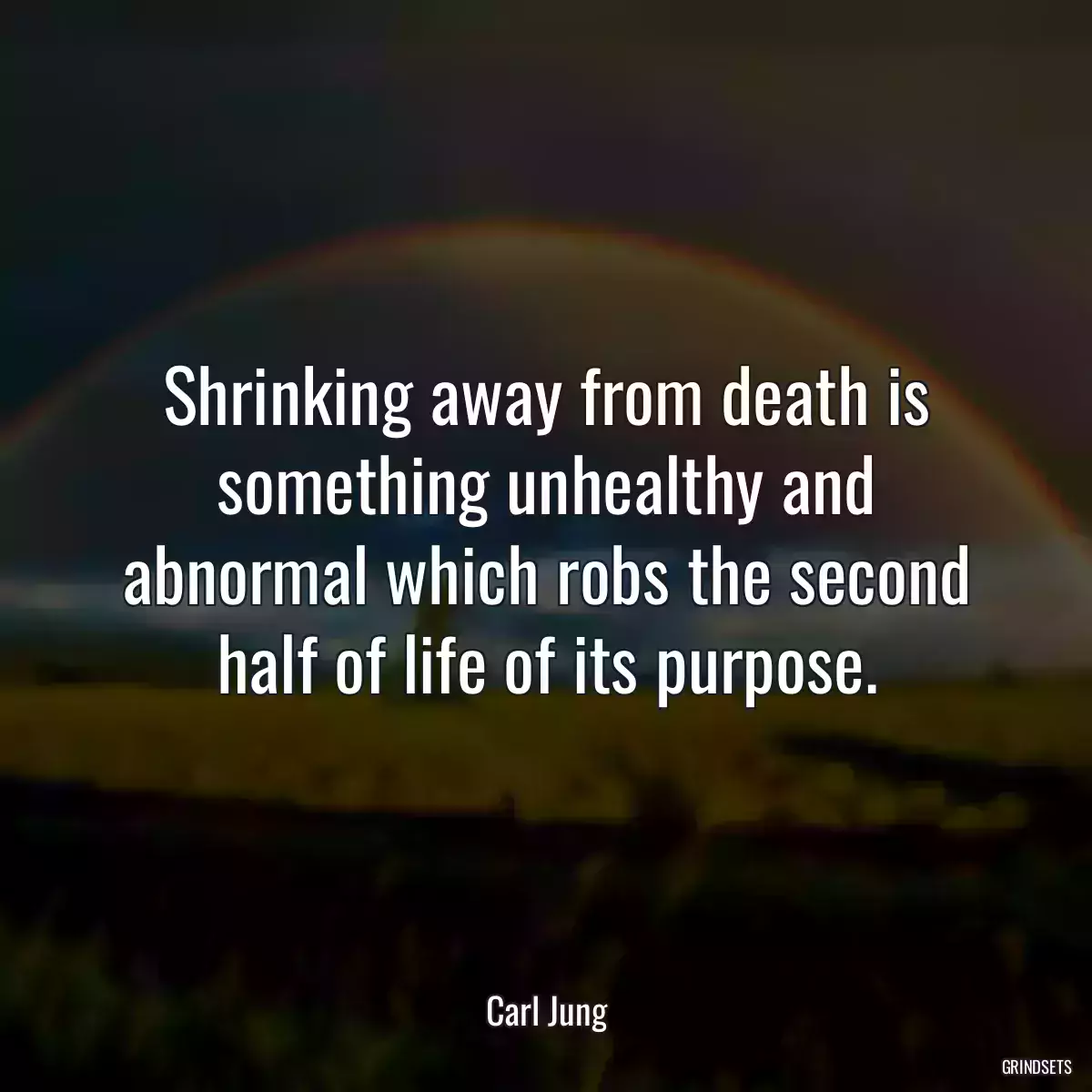 Shrinking away from death is something unhealthy and abnormal which robs the second half of life of its purpose.