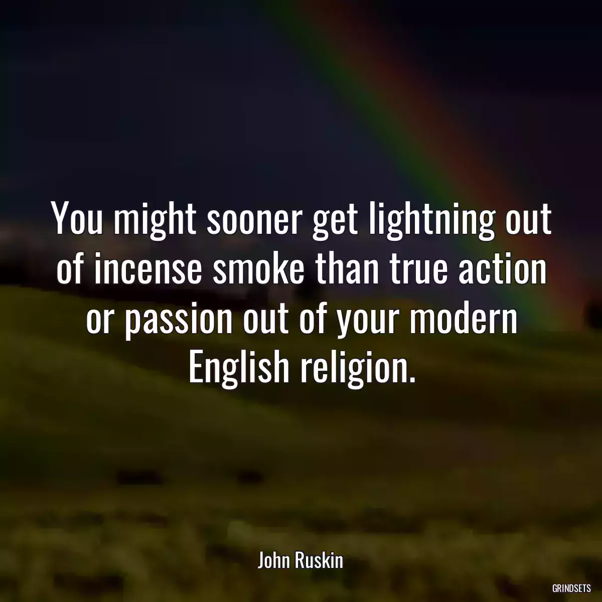 You might sooner get lightning out of incense smoke than true action or passion out of your modern English religion.