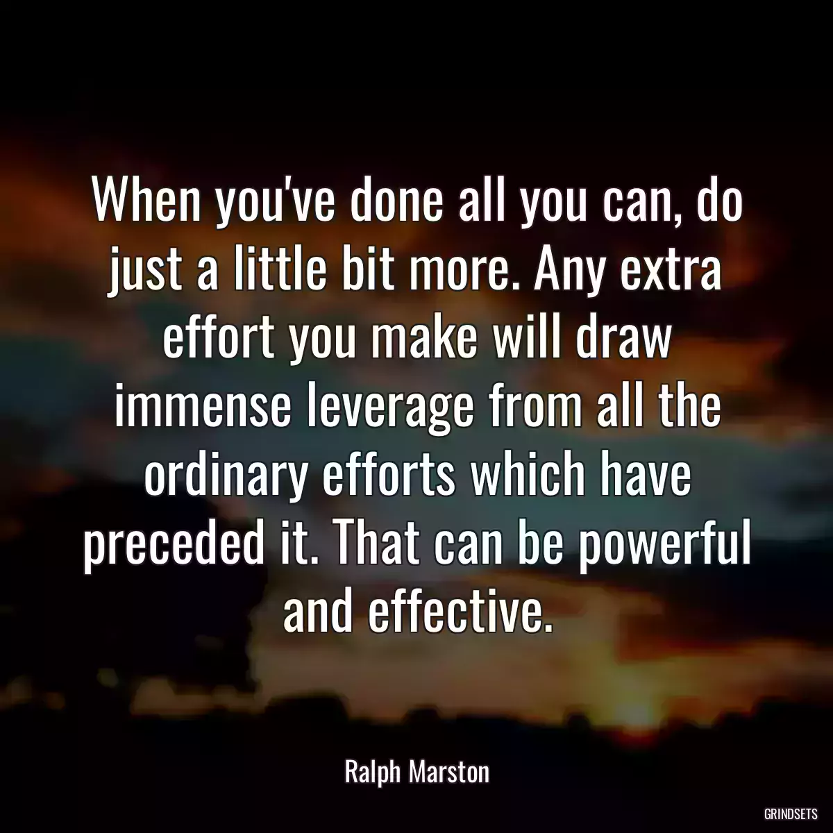 When you\'ve done all you can, do just a little bit more. Any extra effort you make will draw immense leverage from all the ordinary efforts which have preceded it. That can be powerful and effective.