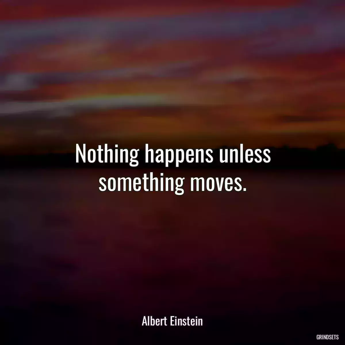 Nothing happens unless something moves.