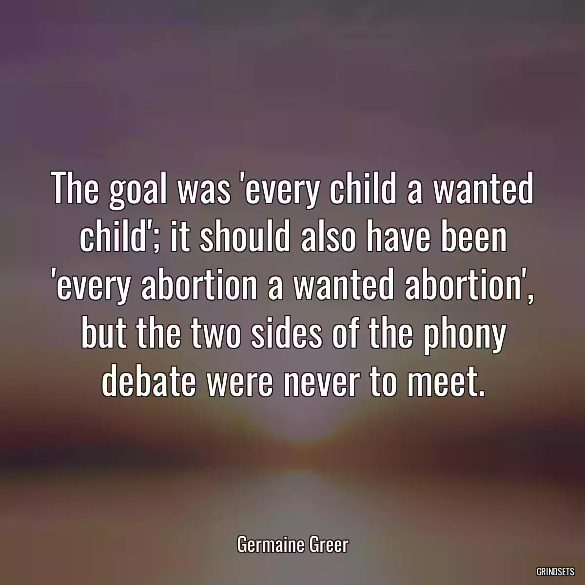 The goal was \'every child a wanted child\'; it should also have been \'every abortion a wanted abortion\', but the two sides of the phony debate were never to meet.