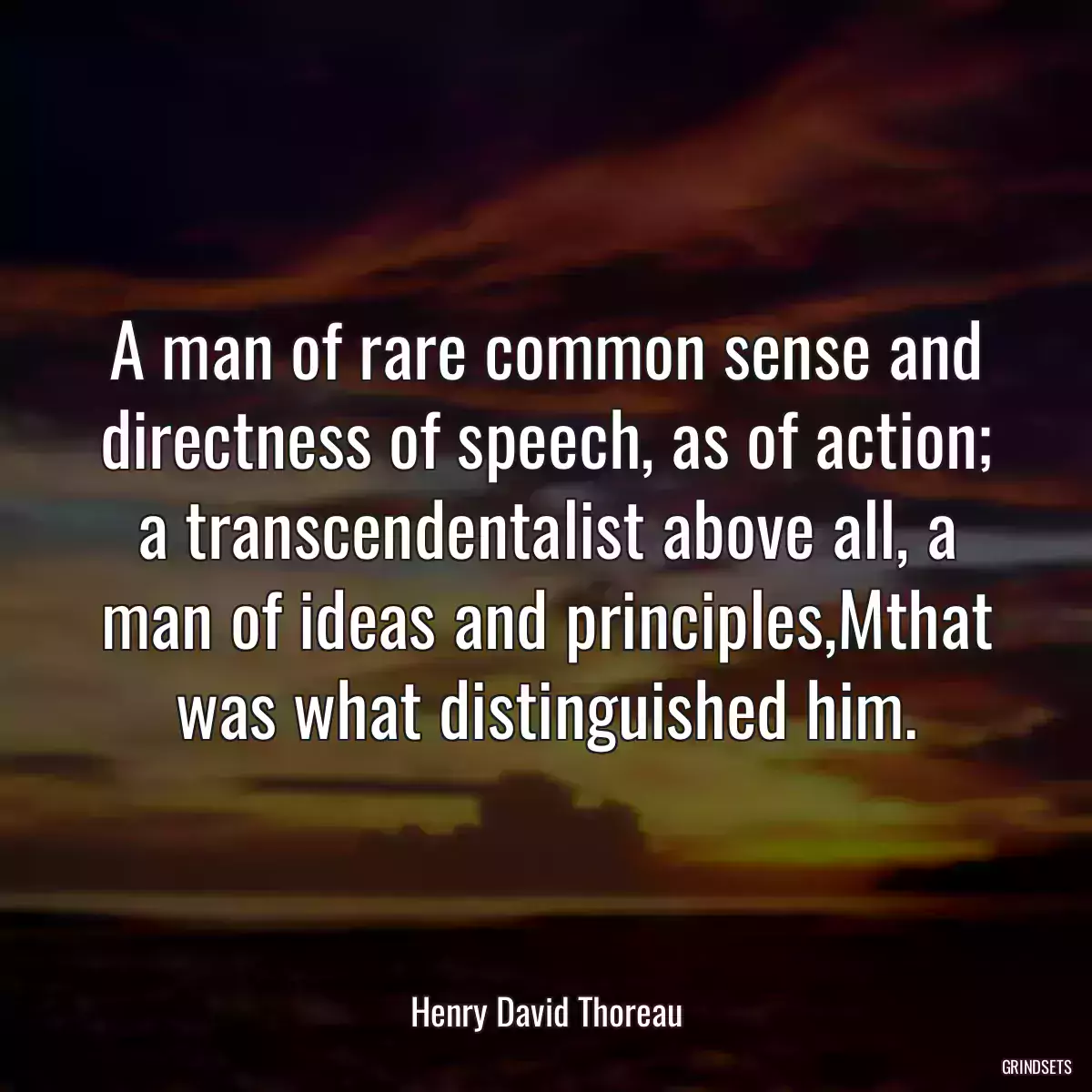 A man of rare common sense and directness of speech, as of action; a transcendentalist above all, a man of ideas and principles,Mthat was what distinguished him.