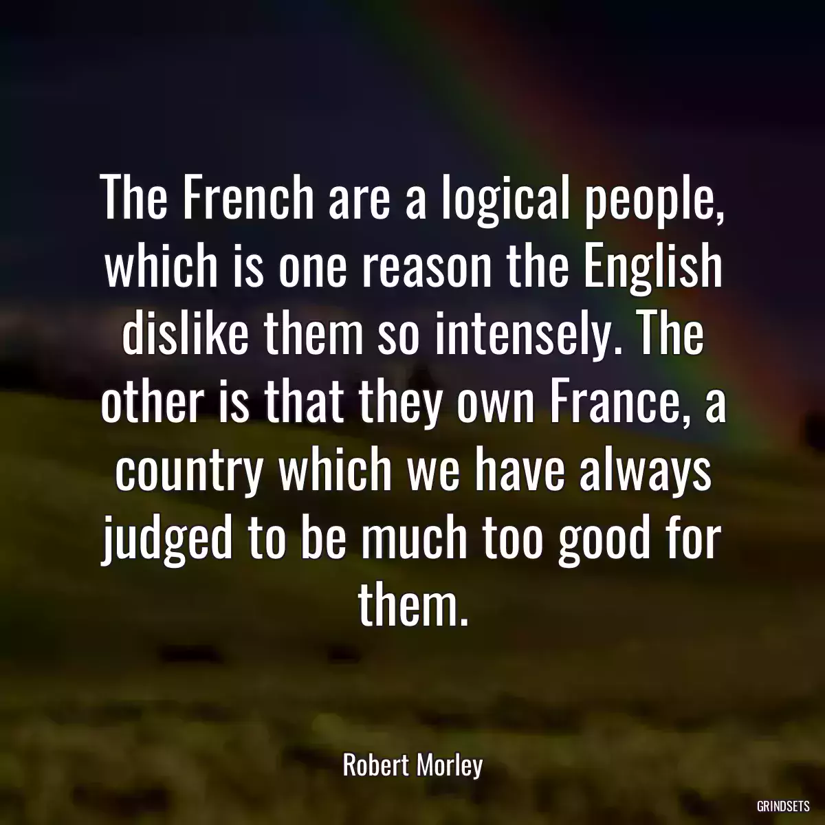 The French are a logical people, which is one reason the English dislike them so intensely. The other is that they own France, a country which we have always judged to be much too good for them.