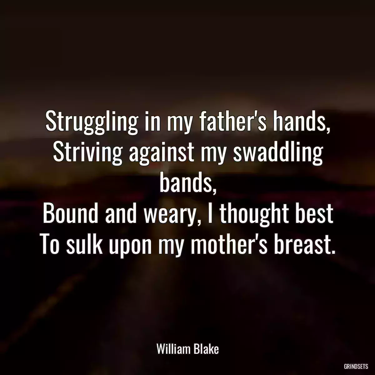 Struggling in my father\'s hands,
Striving against my swaddling bands,
Bound and weary, I thought best
To sulk upon my mother\'s breast.