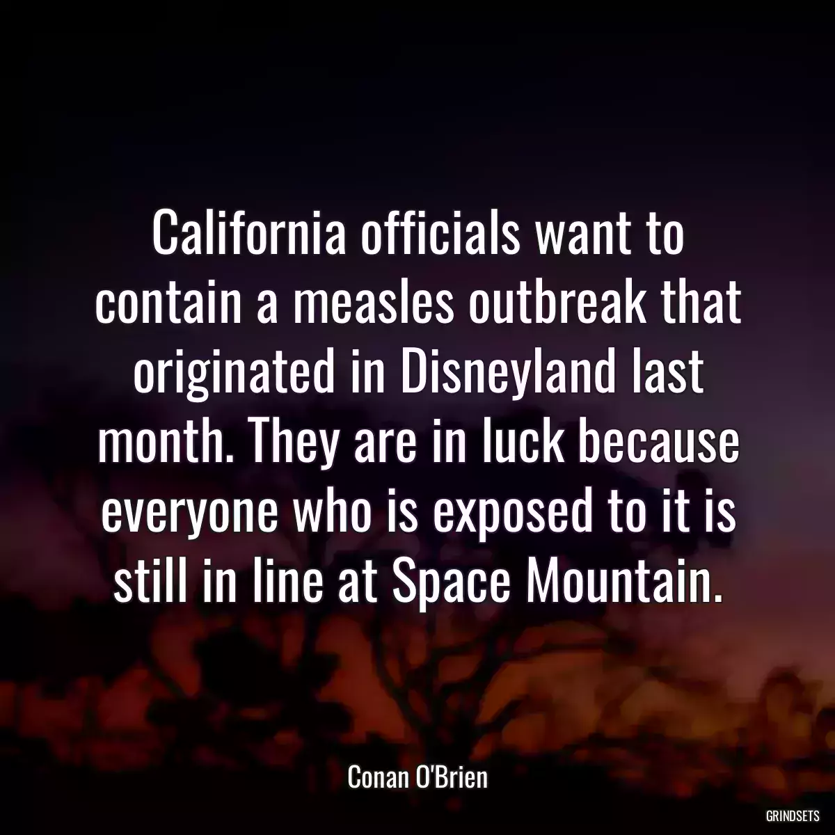 California officials want to contain a measles outbreak that originated in Disneyland last month. They are in luck because everyone who is exposed to it is still in line at Space Mountain.