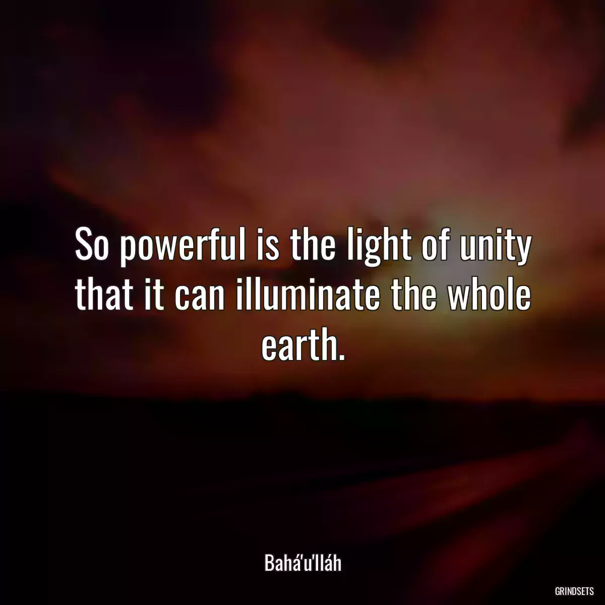 So powerful is the light of unity that it can illuminate the whole earth.