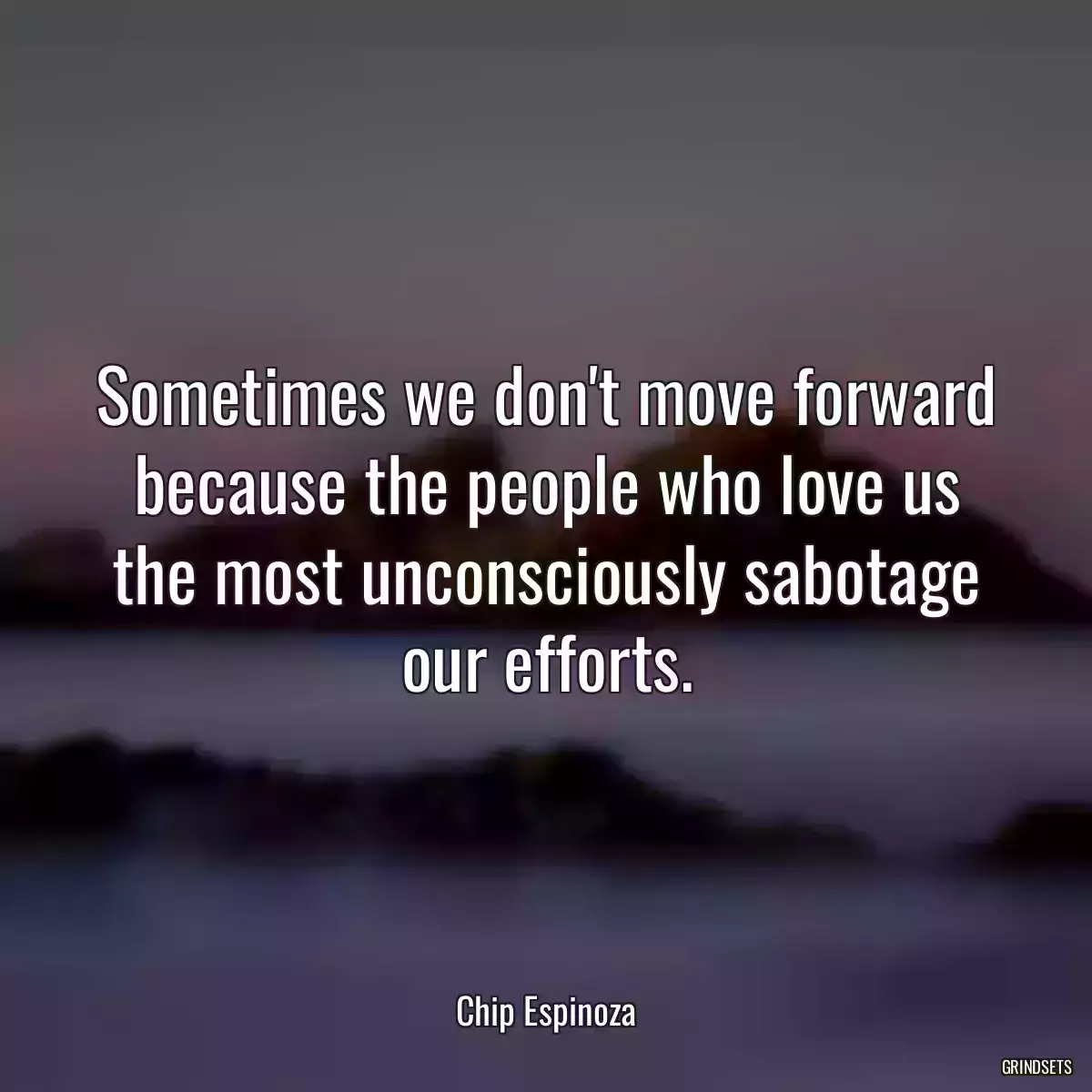 Sometimes we don\'t move forward because the people who love us the most unconsciously sabotage our efforts.