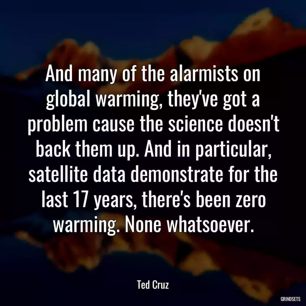 And many of the alarmists on global warming, they\'ve got a problem cause the science doesn\'t back them up. And in particular, satellite data demonstrate for the last 17 years, there\'s been zero warming. None whatsoever.