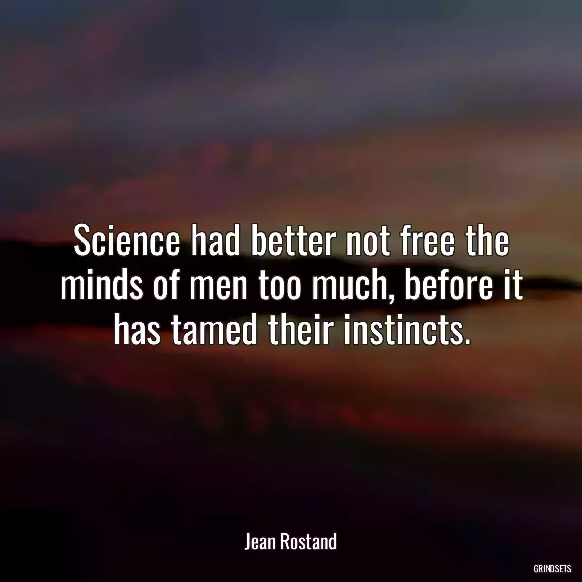 Science had better not free the minds of men too much, before it has tamed their instincts.