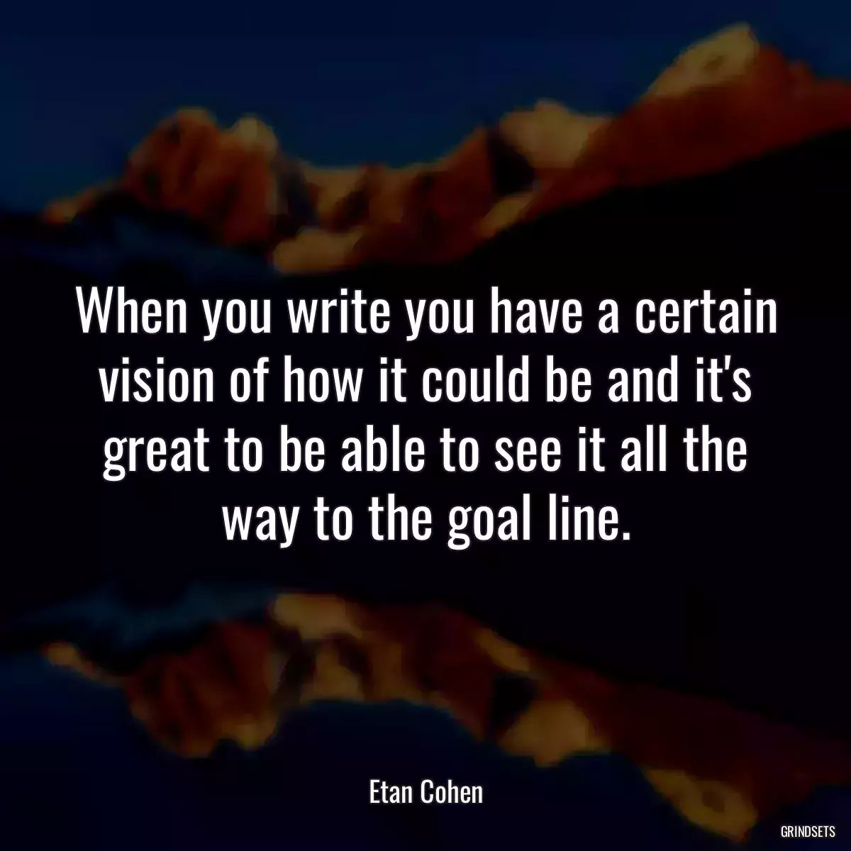 When you write you have a certain vision of how it could be and it\'s great to be able to see it all the way to the goal line.