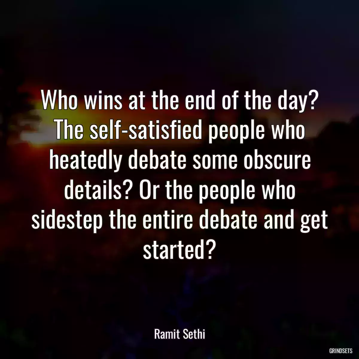 Who wins at the end of the day? The self-satisfied people who heatedly debate some obscure details? Or the people who sidestep the entire debate and get started?