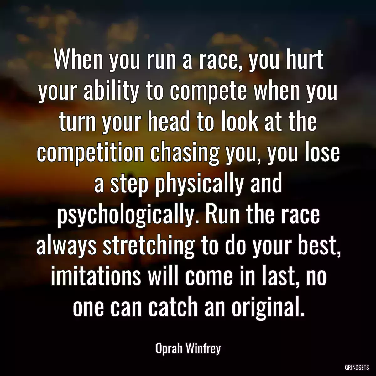 When you run a race, you hurt your ability to compete when you turn your head to look at the competition chasing you, you lose a step physically and psychologically. Run the race always stretching to do your best, imitations will come in last, no one can catch an original.