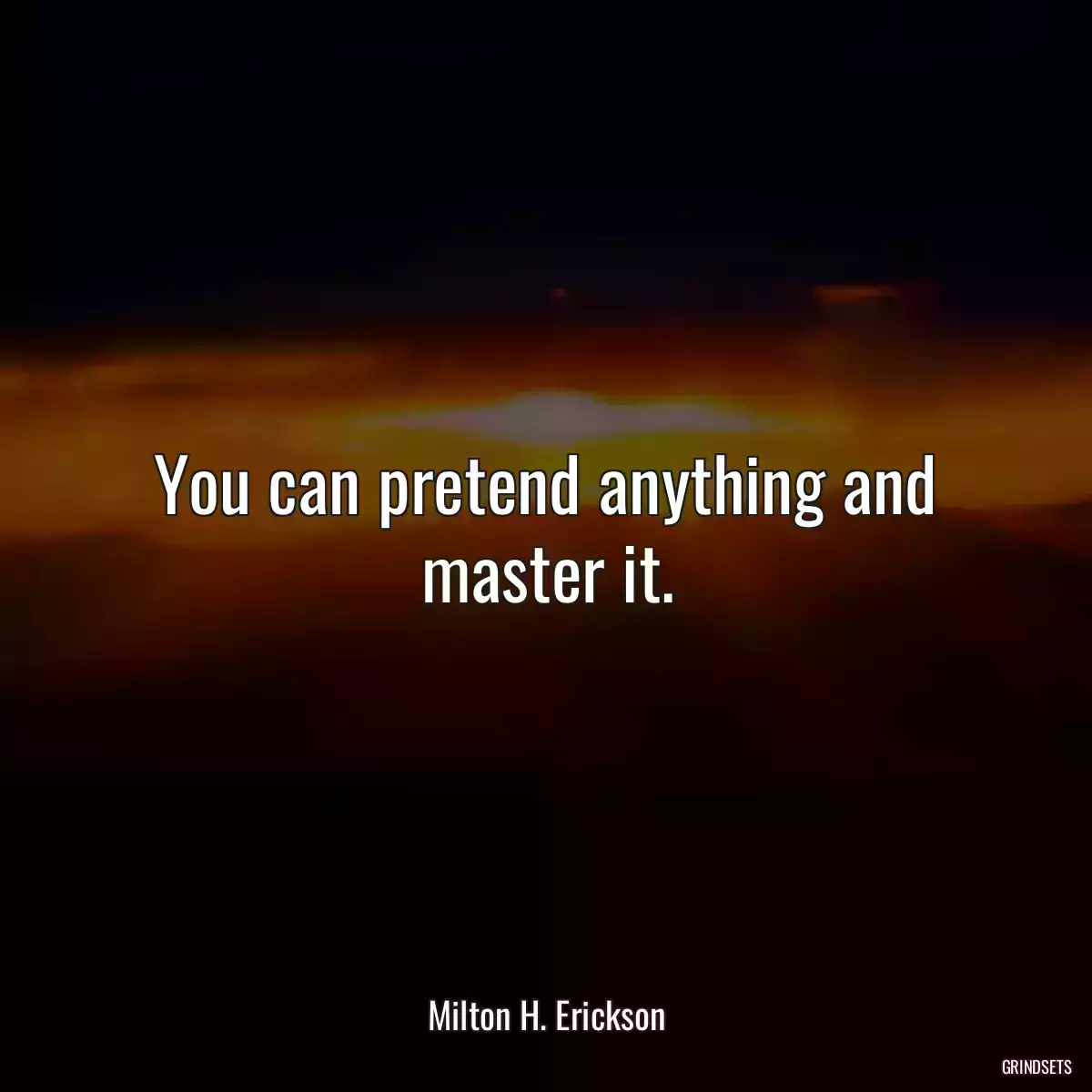 You can pretend anything and master it.