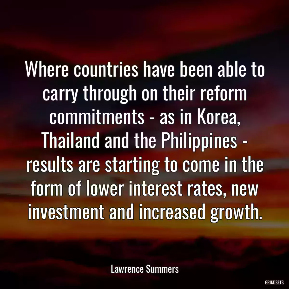 Where countries have been able to carry through on their reform commitments - as in Korea, Thailand and the Philippines - results are starting to come in the form of lower interest rates, new investment and increased growth.