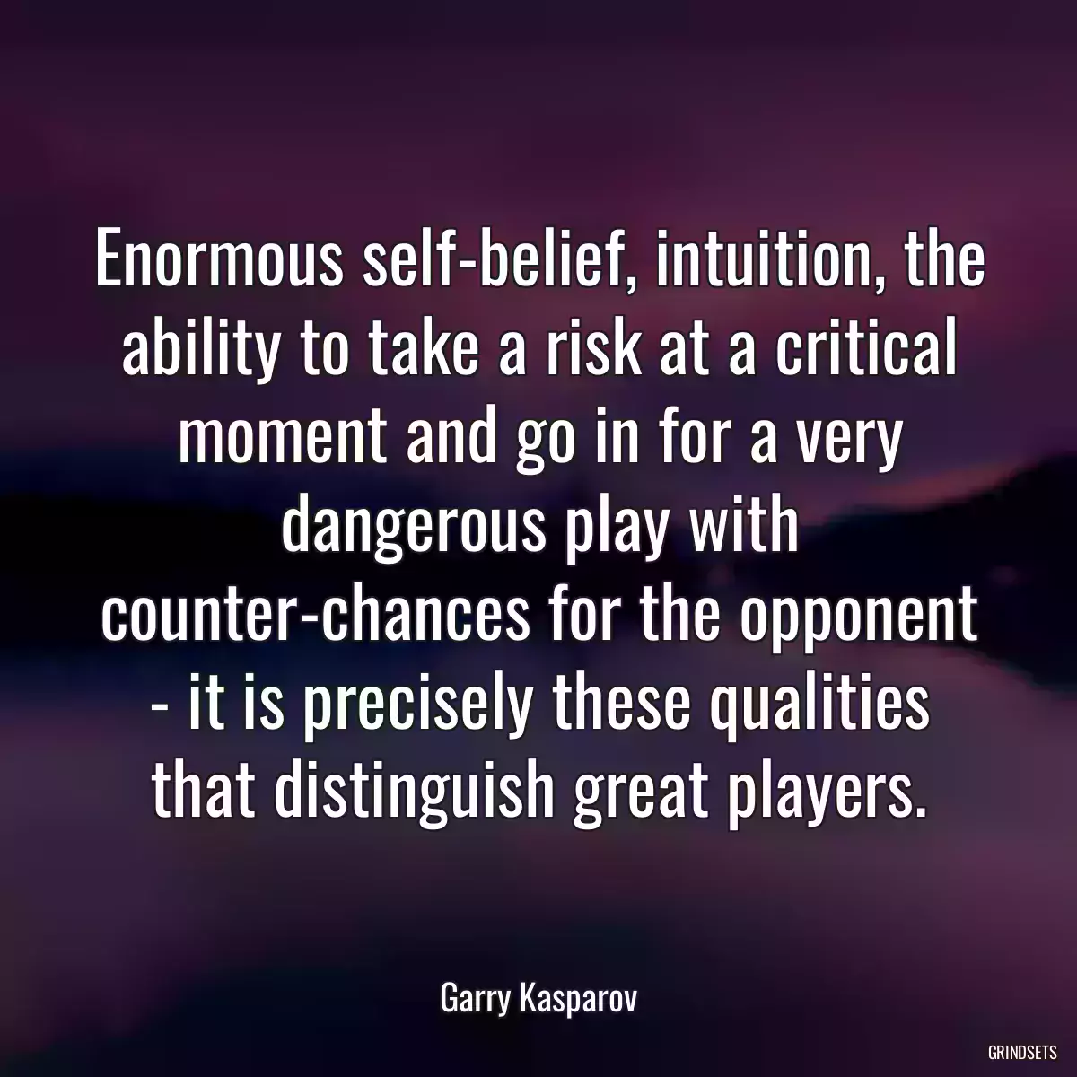 Enormous self-belief, intuition, the ability to take a risk at a critical moment and go in for a very dangerous play with counter-chances for the opponent - it is precisely these qualities that distinguish great players.