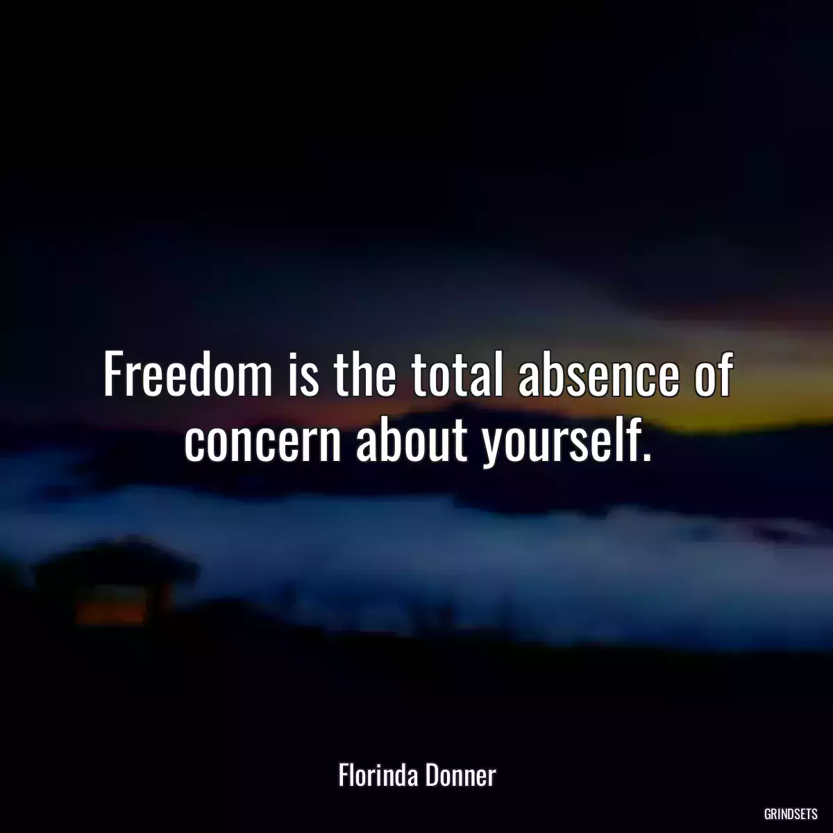 Freedom is the total absence of concern about yourself.