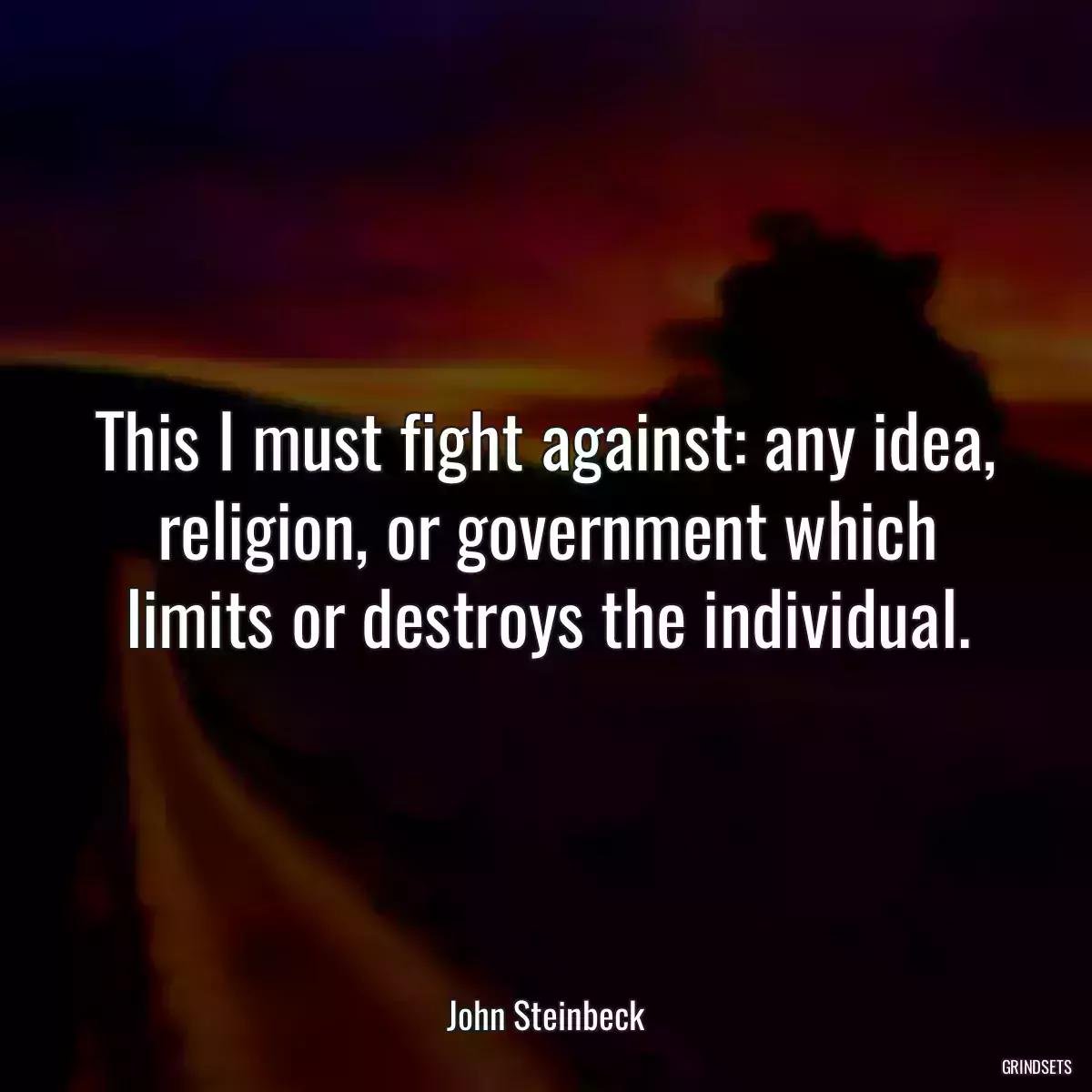 This I must fight against: any idea, religion, or government which limits or destroys the individual.