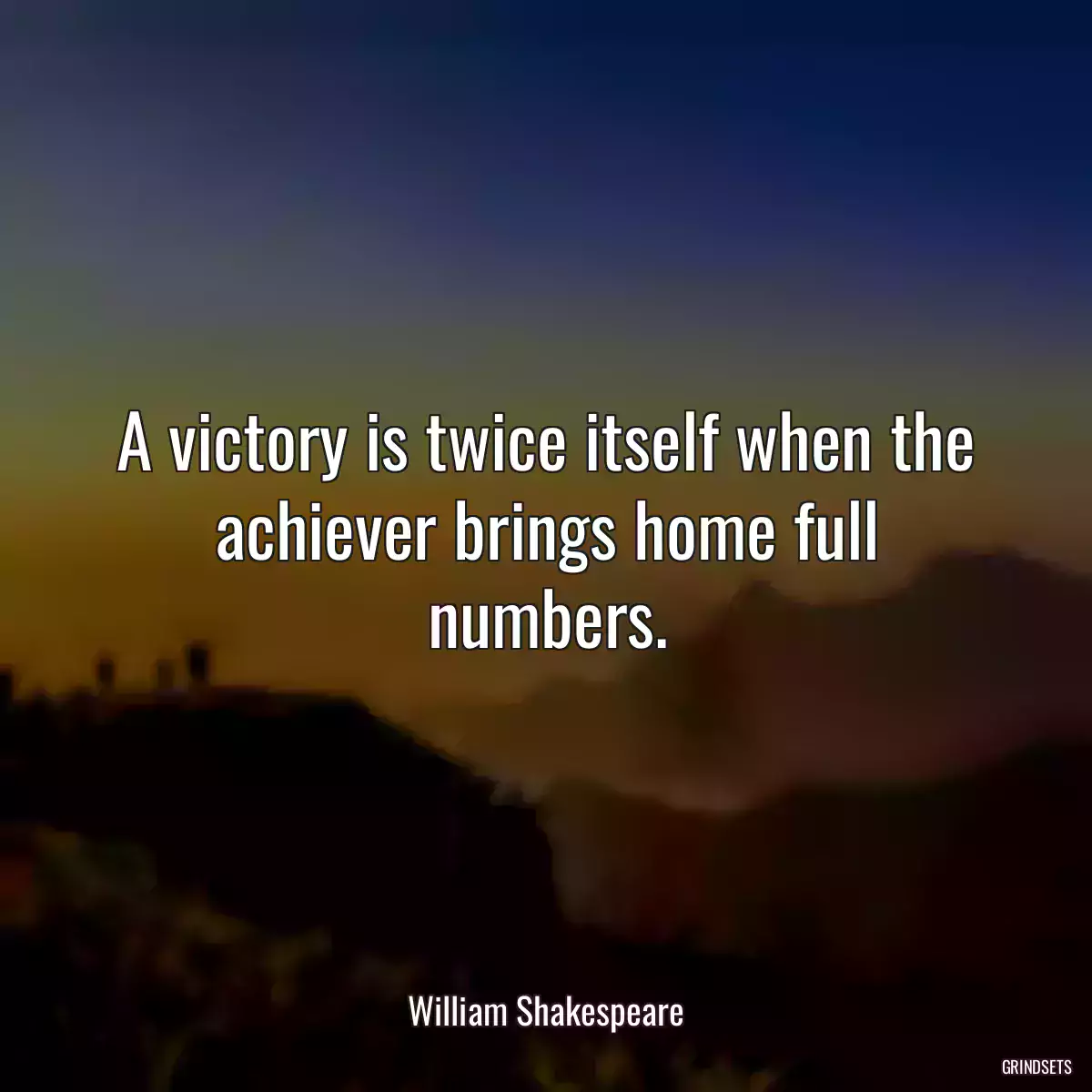 A victory is twice itself when the achiever brings home full numbers.