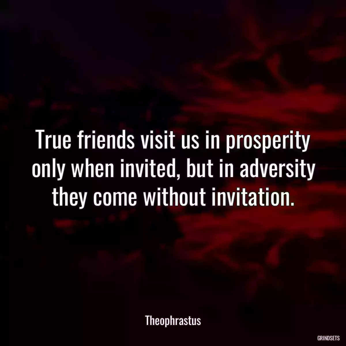 True friends visit us in prosperity only when invited, but in adversity they come without invitation.