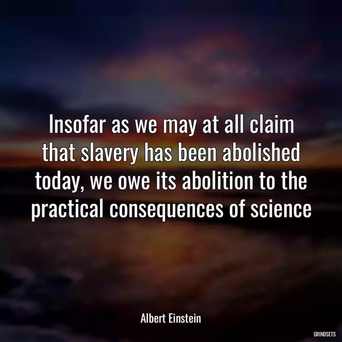 Insofar as we may at all claim that slavery has been abolished today, we owe its abolition to the practical consequences of science